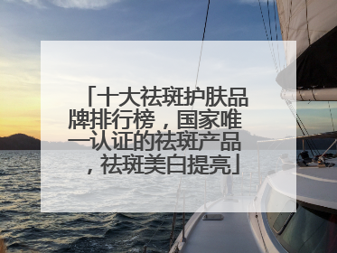 十大祛斑护肤品牌排行榜，国家唯一认证的祛斑产品，祛斑美白提亮