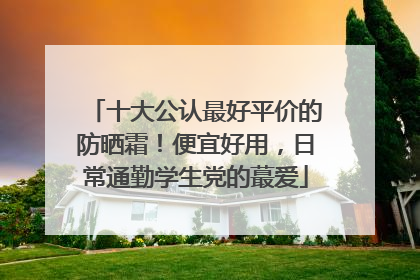 十大公认最好平价的防晒霜！便宜好用，日常通勤学生党的蕞爱