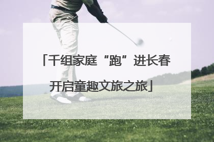 千组家庭“跑”进长春 开启童趣文旅之旅