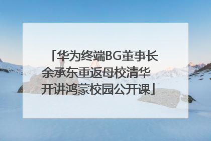 华为终端BG董事长余承东重返母校清华 开讲鸿蒙校园公开课