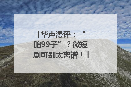 华声漫评：“一胎99子”？微短剧可别太离谱！
