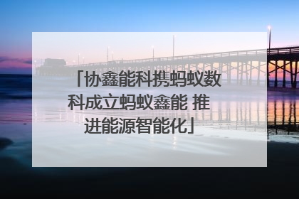 协鑫能科携蚂蚁数科成立蚂蚁鑫能 推进能源智能化