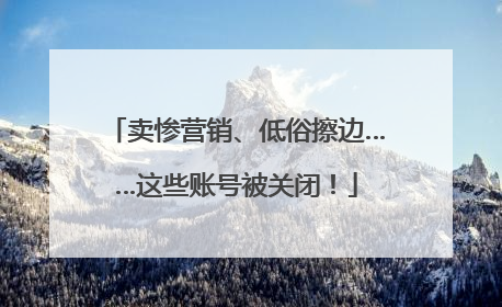 卖惨营销、低俗擦边……这些账号被关闭！