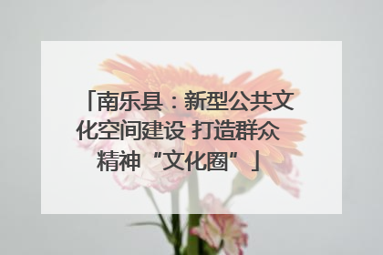 南乐县：新型公共文化空间建设 打造群众精神“文化圈”