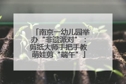 南京一幼儿园举办“非遗派对”：剪纸大师手把手教萌娃剪“端午”