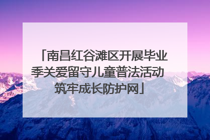 南昌红谷滩区开展毕业季关爱留守儿童普法活动 筑牢成长防护网