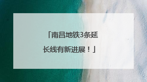 南昌地铁3条延长线有新进展！