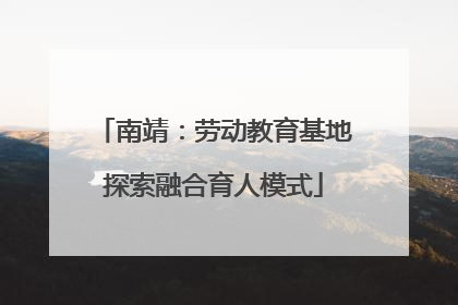 南靖：劳动教育基地探索融合育人模式