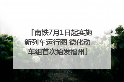 南铁7月1日起实施新列车运行图 德化动车组首次始发福州
