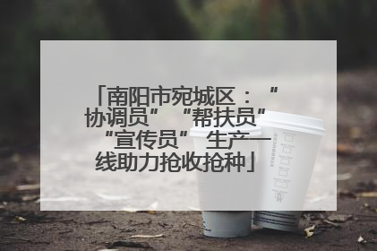 南阳市宛城区：“协调员”“帮扶员”“宣传员” 生产一线助力抢收抢种