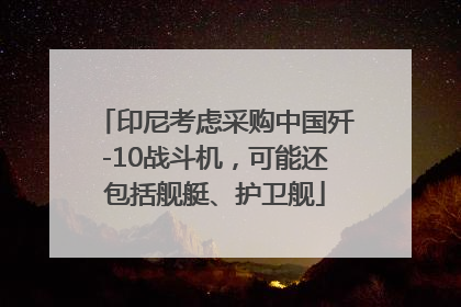 印尼考虑采购中国歼-10战斗机，可能还包括舰艇、护卫舰