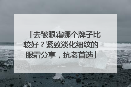 去皱眼霜哪个牌子比较好？紧致淡化细纹的眼霜分享，抗老首选