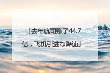 去年航司赚了44.7亿，飞机引进却降速