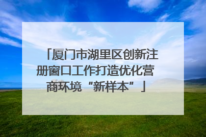 厦门市湖里区创新注册窗口工作打造优化营商环境“新样本”