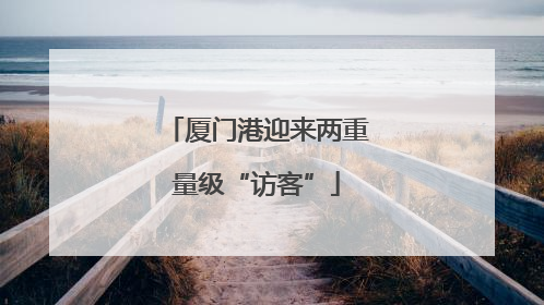 厦门港迎来两重量级“访客”