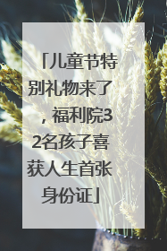 儿童节特别礼物来了，福利院32名孩子喜获人生首张身份证
