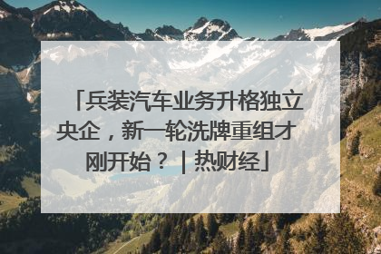 兵装汽车业务升格独立央企，新一轮洗牌重组才刚开始？｜热财经