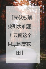 光伏板解决引水难题！云南这个村旱地变花田