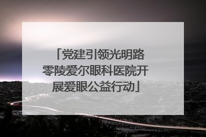 党建引领光明路 零陵爱尔眼科医院开展爱眼公益行动