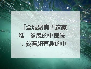 全城聚焦！这家唯一参展的中医院，藏着超有趣的中医药体验！