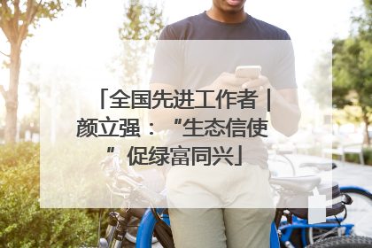 全国先进工作者｜颜立强：“生态信使”促绿富同兴