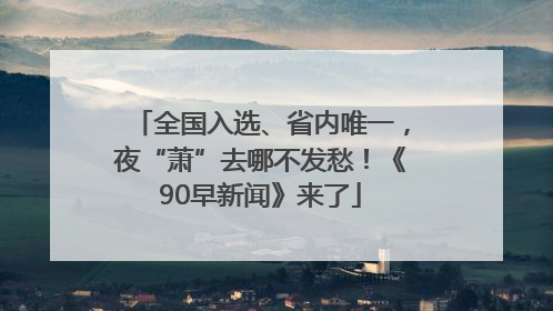 全国入选、省内唯一，夜“萧”去哪不发愁！《90早新闻》来了