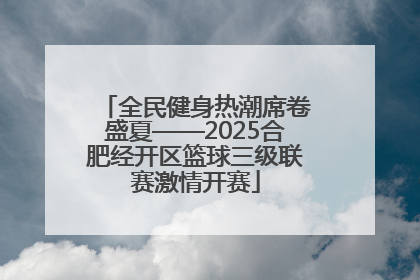 全民健身热潮席卷盛夏——2025合肥经开区篮球三级联赛激情开赛