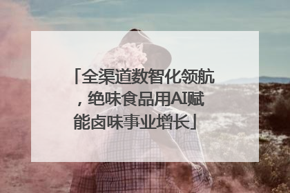 全渠道数智化领航，绝味食品用AI赋能卤味事业增长