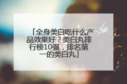 全身美白吃什么产品效果好？美白丸排行榜10强，排名第一的美白丸
