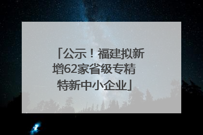 公示！福建拟新增62家省级专精特新中小企业