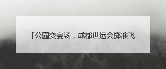 公园变赛场，成都世运会掷准飞盘项目将在桂溪生态公园上演