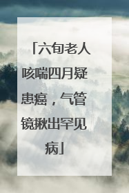 六旬老人咳喘四月疑患癌，气管镜揪出罕见病