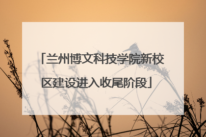 兰州博文科技学院新校区建设进入收尾阶段