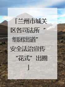 兰州市城关区各司法所“组团出道” 安全法治宣传“花式”出圈