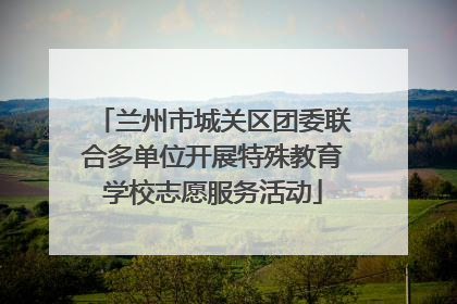 兰州市城关区团委联合多单位开展特殊教育学校志愿服务活动