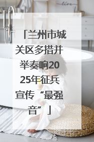 兰州市城关区多措并举奏响2025年征兵宣传“最强音”