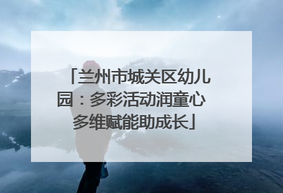 兰州市城关区幼儿园：多彩活动润童心 多维赋能助成长