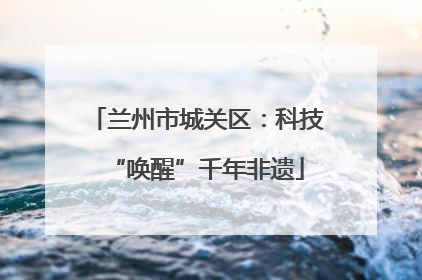 兰州市城关区：科技“唤醒”千年非遗