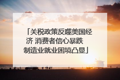 关税政策反噬美国经济 消费者信心暴跌 制造业就业困境凸显