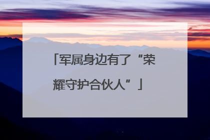 军属身边有了“荣耀守护合伙人”