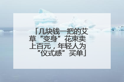 几块钱一把的艾草“变身”花束卖上百元，年轻人为“仪式感”买单