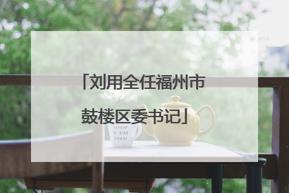 刘用全任福州市鼓楼区委书记