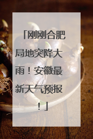 刚刚合肥局地突降大雨！安徽最新天气预报！