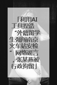 利用AI工具捏造 “外籍留学生强闯南京火车站安检”网络谣言，张某燕被行政拘留