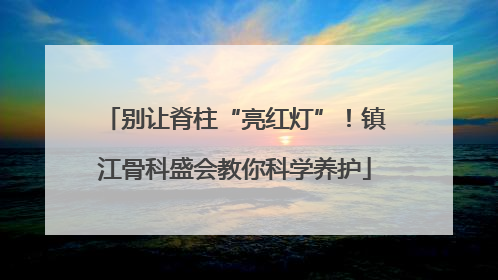 别让脊柱“亮红灯”！镇江骨科盛会教你科学养护
