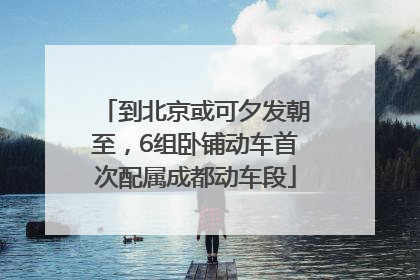 到北京或可夕发朝至，6组卧铺动车首次配属成都动车段