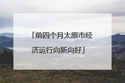 前四个月太原市经济运行向新向好