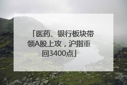 医药、银行板块带领A股上攻，沪指重回3400点