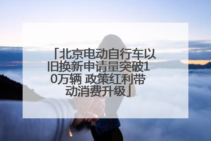 北京电动自行车以旧换新申请量突破10万辆 政策红利带动消费升级