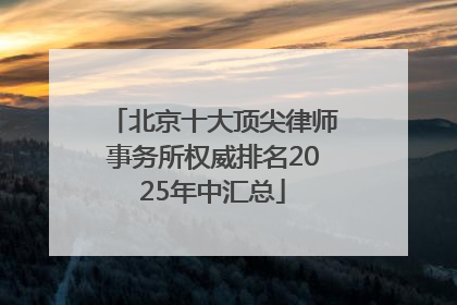 北京十大顶尖律师事务所权威排名2025年中汇总